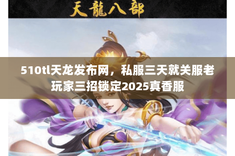 510tl天龙发布网，私服三天就关服老玩家三招锁定2025真香服