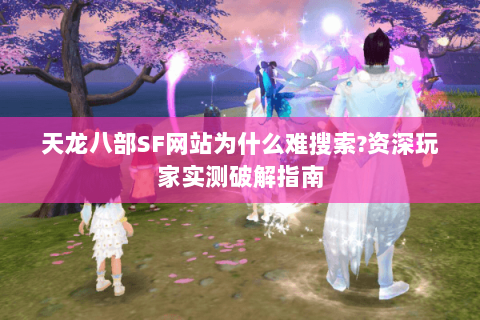 天龙八部SF网站为什么难搜索?资深玩家实测破解指南 天龙八部SF网站为什么难搜索?资深玩家实测破解指南