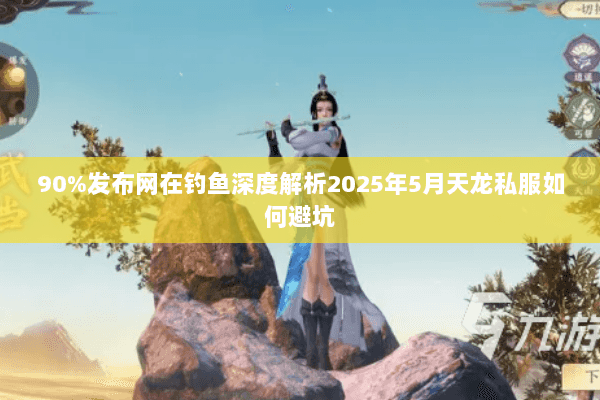 90%发布网在钓鱼深度解析2025年5月天龙私服如何避坑