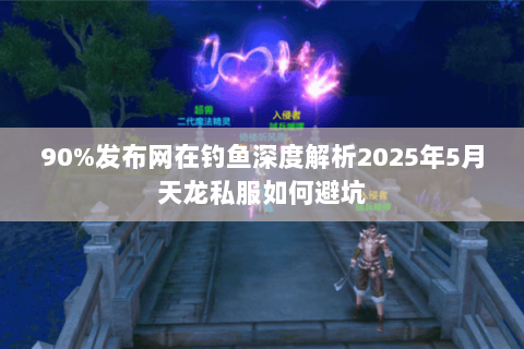 90%发布网在钓鱼深度解析2025年5月天龙私服如何避坑
