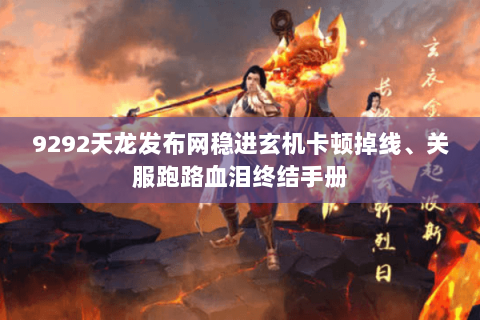 9292天龙发布网稳进玄机卡顿掉线、关服跑路血泪终结手册