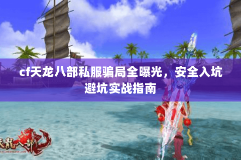 cf天龙八部私服骗局全曝光，安全入坑避坑实战指南