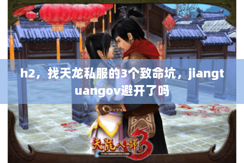 h2，找天龙私服的3个致命坑，jiangtuangov避开了吗