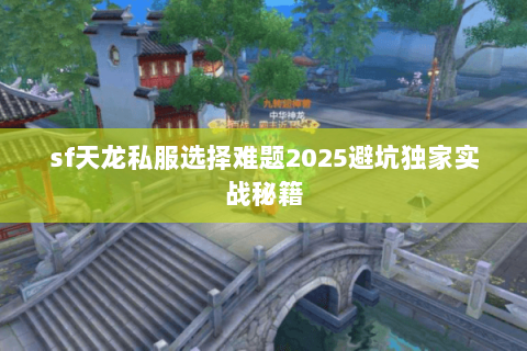 sf天龙私服选择难题2025避坑独家实战秘籍
