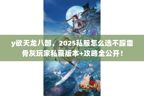 y欲天龙八部，2025私服怎么选不踩雷骨灰玩家私藏版本+攻略全公开！