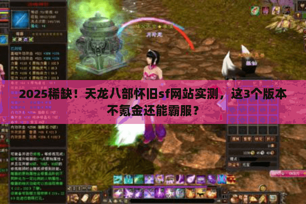 2025稀缺！天龙八部怀旧sf网站实测，这3个版本不氪金还能霸服？