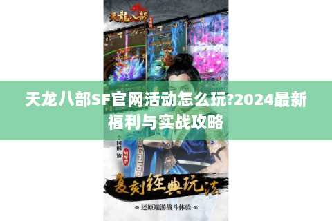 天龙八部SF官网活动怎么玩?2024最新福利与实战攻略 天龙八部SF官网活动怎么玩?2024最新福利与实战攻略