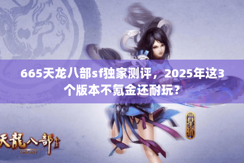 665天龙八部sf独家测评,2025年这3个版本不氪金还耐玩? 665天龙八部sf独家测评,2025年这3个版本不氪金还耐玩?