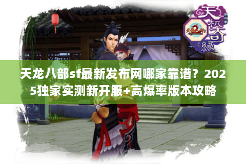 天龙八部sf最新发布网哪家靠谱？2025独家实测新开服+高爆率版本攻略