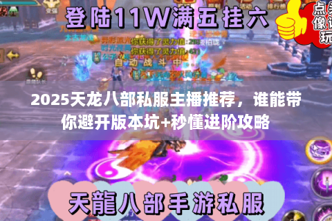 2025天龙八部私服主播推荐,谁能带你避开版本坑+秒懂进阶攻略 2025天龙八部私服主播推荐,谁能带你避开版本坑+秒懂进阶攻略