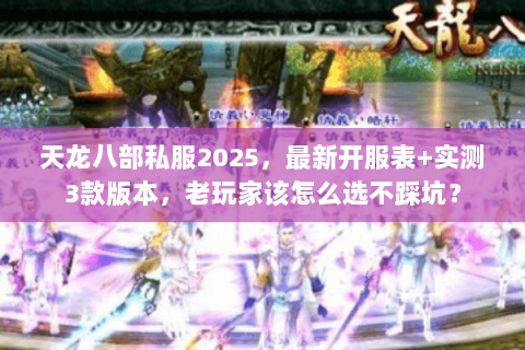 天龙八部私服2025，最新开服表+实测3款版本，老玩家该怎么选不踩坑？