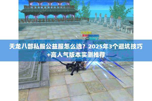 天龙八部私服公益服怎么选？2025年3个避坑技巧+高人气版本实测推荐