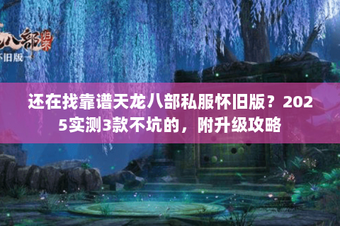 还在找靠谱天龙八部私服怀旧版？2025实测3款不坑的，附升级攻略