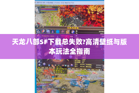 天龙八部SF下载总失败?高清壁纸与版本玩法全指南 天龙八部SF下载总失败?高清壁纸与版本玩法全指南