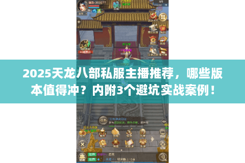 2025天龙八部私服主播推荐,哪些版本值得冲?内附3个避坑实战案例! 2025天龙八部私服主播推荐,哪些版本值得冲?内附3个避坑实战案例!