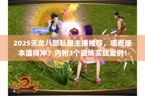 2025天龙八部私服主播推荐,哪些版本值得冲?内附3个避坑实战案例! 2025天龙八部私服主播推荐,哪些版本值得冲?内附3个避坑实战案例!