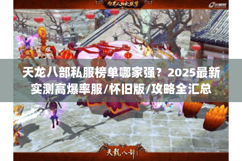 天龙八部私服榜单哪家强？2025最新实测高爆率服/怀旧版/攻略全汇总