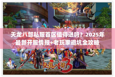 天龙八部私服首区值得进吗？2025年最新开服情报+老玩家避坑全攻略