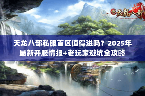 天龙八部私服首区值得进吗？2025年最新开服情报+老玩家避坑全攻略