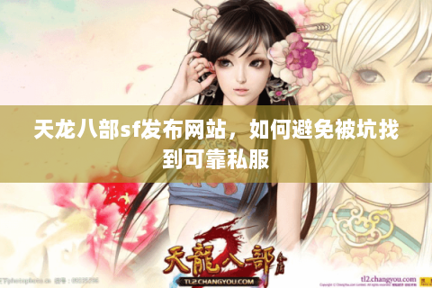 天龙八部sf发布网站，如何避免被坑找到可靠私服