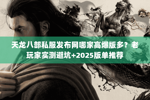 天龙八部私服发布网哪家高爆版多？老玩家实测避坑+2025版单推荐