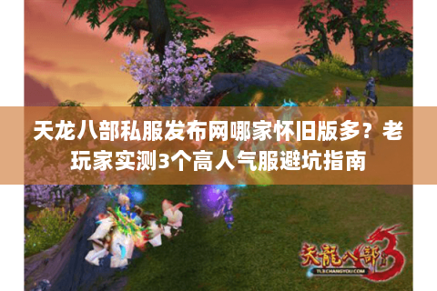 天龙八部私服发布网哪家怀旧版多？老玩家实测3个高人气服避坑指南