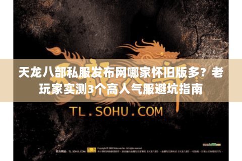 天龙八部私服发布网哪家怀旧版多？老玩家实测3个高人气服避坑指南