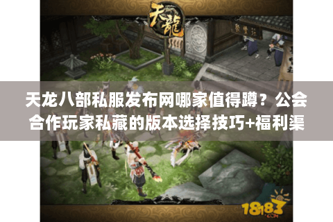 天龙八部私服发布网哪家值得蹲？公会合作玩家私藏的版本选择技巧+福利渠道