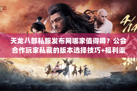 天龙八部私服发布网哪家值得蹲？公会合作玩家私藏的版本选择技巧+福利渠道