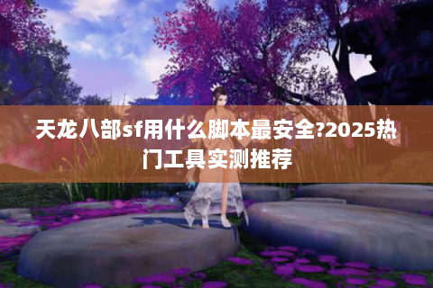 天龙八部sf用什么脚本最安全?2025热门工具实测推荐