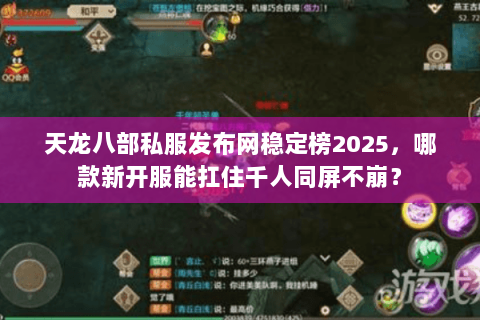 天龙八部私服发布网稳定榜2025，哪款新开服能扛住千人同屏不崩？