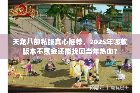 天龙八部私服真心推荐，2025年哪款版本不氪金还能找回当年热血？