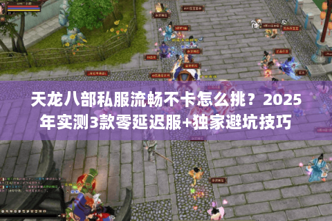 天龙八部私服流畅不卡怎么挑？2025年实测3款零延迟服+独家避坑技巧