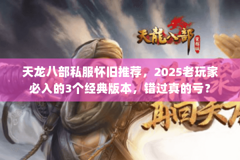 天龙八部私服怀旧推荐，2025老玩家必入的3个经典版本，错过真的亏？