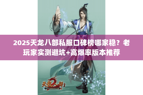 2025天龙八部私服口碑榜哪家稳？老玩家实测避坑+高爆率版本推荐
