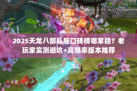 2025天龙八部私服口碑榜哪家稳？老玩家实测避坑+高爆率版本推荐