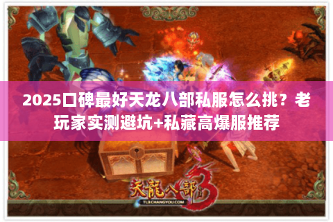 2025口碑最好天龙八部私服怎么挑？老玩家实测避坑+私藏高爆服推荐