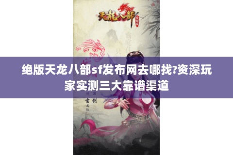 绝版天龙八部sf发布网去哪找?资深玩家实测三大靠谱渠道