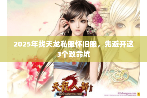 2025年找天龙私服怀旧服,先避开这3个致命坑 2025年找天龙私服怀旧服,先避开这3个致命坑