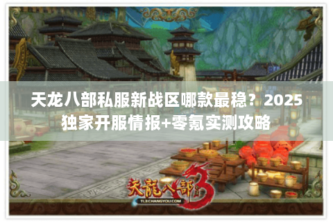 天龙八部私服新战区哪款最稳？2025独家开服情报+零氪实测攻略
