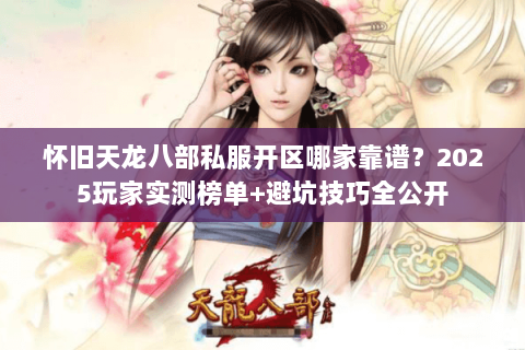 怀旧天龙八部私服开区哪家靠谱？2025玩家实测榜单+避坑技巧全公开