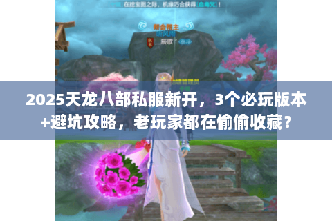 2025天龙八部私服新开，3个必玩版本+避坑攻略，老玩家都在偷偷收藏？