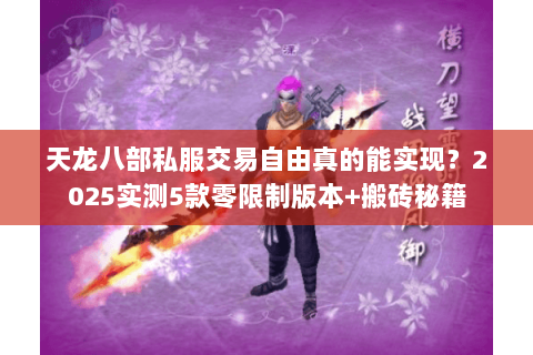 天龙八部私服交易自由真的能实现?2025实测5款零限制版本+搬砖秘籍 天龙八部私服交易自由真的能实现?2025实测5款零限制版本+搬砖秘籍