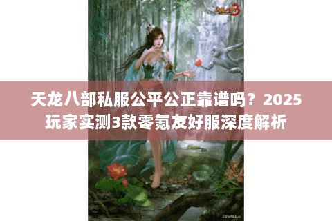 天龙八部私服公平公正靠谱吗？2025玩家实测3款零氪友好服深度解析
