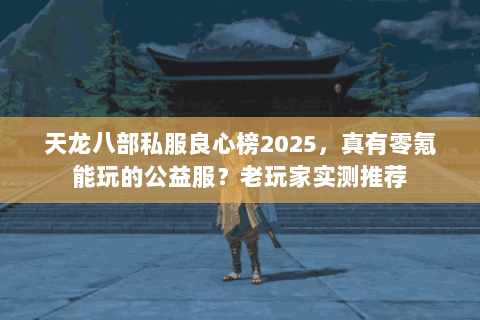 天龙八部私服良心榜2025，真有零氪能玩的公益服？老玩家实测推荐