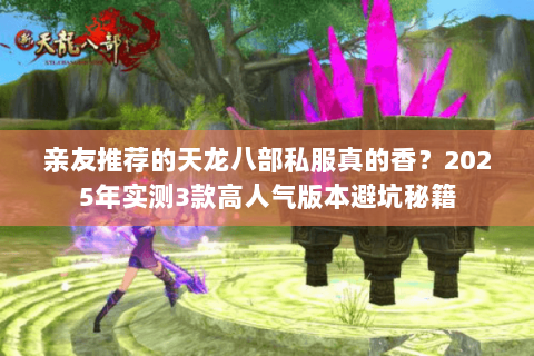 亲友推荐的天龙八部私服真的香?2025年实测3款高人气版本避坑秘籍 亲友推荐的天龙八部私服真的香?2025年实测3款高人气版本避坑秘籍