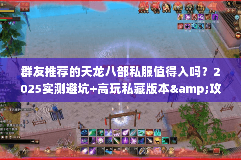 群友推荐的天龙八部私服值得入吗？2025实测避坑+高玩私藏版本&攻略