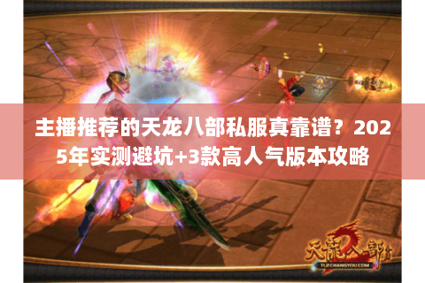 主播推荐的天龙八部私服真靠谱？2025年实测避坑+3款高人气版本攻略