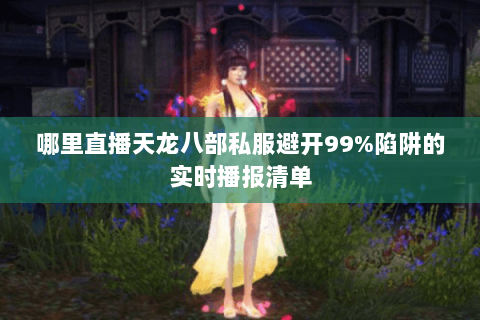 哪里直播天龙八部私服避开99%陷阱的实时播报清单