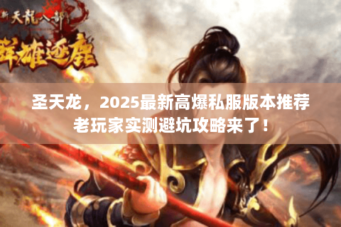 圣天龙，2025最新高爆私服版本推荐老玩家实测避坑攻略来了！
